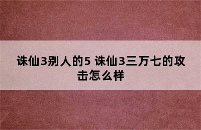 诛仙3别人的5 诛仙3三万七的攻击怎么样